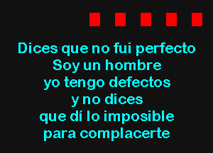 Dices que no fui perfecto
Soy un hombre
yo tengo defectos
y no dices
que di lo imposible
para complacerte