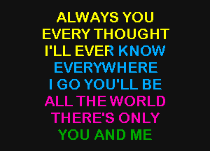 ALWAYS YOU
EVERY THOUGHT
I'LL EVER KNOW

EVERYWHERE

I GO YOU'LL BE

g