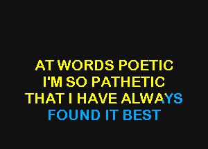 AT WORDS POETIC

I'M SO PATHETIC
THAT I HAVE ALWAYS
FOUND IT BEST