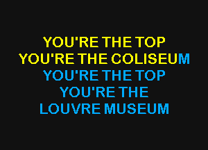 YOU'RE THE TOP
YOU'RE THE COLISEUM
YOU'RE THE TOP
YOU'RETHE
LOUVRE MUSEUM