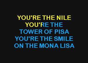 YOU'RETHE NILE
YOU'RETHE
TOWER OF PISA
YOU'RETHE SMILE
ON THE MONA LISA

g