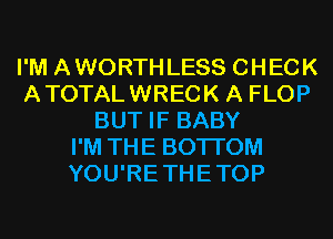 I'M AWORTHLESS CHECK
ATOTALWRECK A FLOP
BUT IF BABY
I'M THE BOTTOM
YOU'RETHETOP