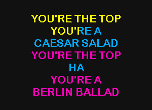 YOU'RE THE TOP
YOU'RE A
CAESAR SALAD

HA