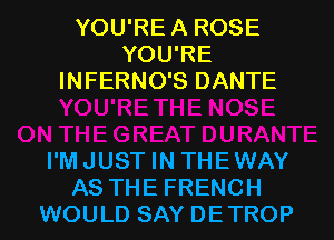 YOU'REA ROSE
YOU'RE
INFERNO'S DANTE

I'MJUST IN THEWAY
AS THE FRENCH
WOULD SAY DETROP