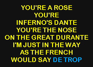 YOU'REA ROSE
YOU'RE
INFERNO'S DANTE
YOU'RETHE NOSE
ON THE GREAT DURANTE
I'MJUST IN THEWAY
AS THE FRENCH
WOULD SAY DETROP