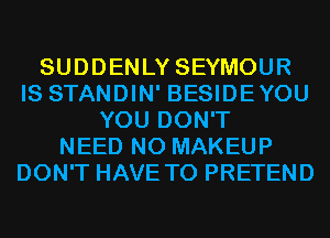 SUDDENLY SEYMOUR
IS STANDIN' BESIDEYOU
YOU DON'T
NEED N0 MAKEUP
DON'T HAVE TO PRETEND
