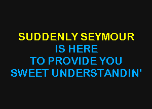 SUDDENLY SEYMOUR
IS HERE
TO PROVIDEYOU
SWEET UNDERSTANDIN'