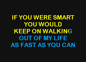IF YOU WERE SMART
YOU WOULD
KEEP ON WALKING
OUT OF MY LIFE
AS FAST AS YOU CAN

g