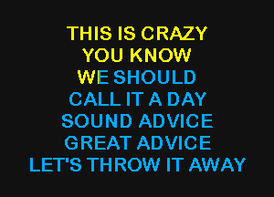 THIS IS CRAZY
YOU KNOW
WE SHOULD
CALL IT A DAY
SOUND ADVICE
GREAT ADVICE
LET'S THROW IT AWAY