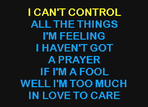 I CAN'T CONTROL
ALL THETHINGS
I'M FEELING
l HAVEN'T GOT
A PRAYER
IF I'M A FOOL
WELL I'M TOO MUCH
IN LOVE TO CARE