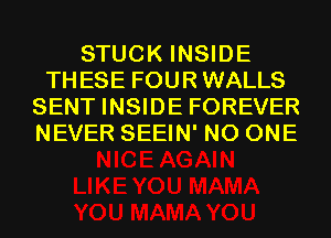 STUCK INSIDE
THESE FOUR WALLS
SENT INSIDE FOREVER
NEVER SEEIN' NO ONE