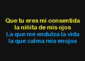 Que tu eres mi consentida
la niflita de mis ojos
La que me endulza la Vida
la que calma mis enojos