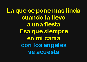 La que se pone mas linda
cuando la llevo
a unaflesta

Esa que siempre
en mi cama
con los angeles
se acuesta