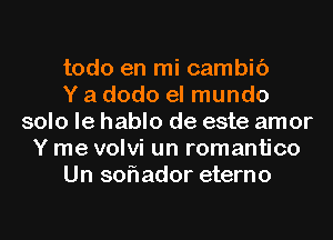 todo en mi cambic')

Y a dodo el mundo
solo le hablo de este amor
Y me volvi un romantico
Un soflador eterno