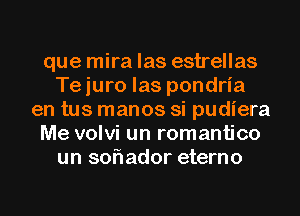 que mira las estrellas
Te juro las pondria
en tus manos si pudiera
Me volvi un romantico
un soflador eterno