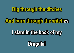 Dig through the ditches

And burn through the witches

l slam in the back of my

Dragula!