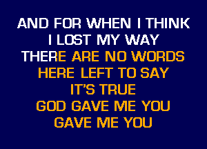 AND FOR WHEN I THINK
I LOST MY WAY
THERE ARE NO WORDS
HERE LEFT TO SAY
IT'S TRUE
GOD GAVE ME YOU
GAVE ME YOU