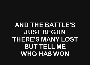 AND THE BATTLE'S
JUST BEGUN
THERE'S MANY LOST
BUT TELL ME
WHO HAS WON