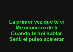 La primer vez que te vi

Me enamore de ti
Cuando te hoi hablar
Senti el pulso acelerar