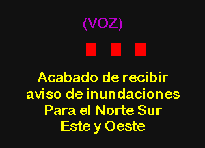 Acabado de recibir
aviso de inundaciones

Para el Norte Sur
Este y Oeste