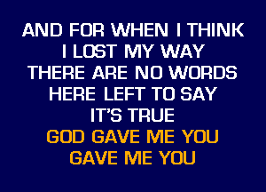 AND FOR WHEN I THINK
I LOST MY WAY
THERE ARE NO WORDS
HERE LEFT TO SAY
IT'S TRUE
GOD GAVE ME YOU
GAVE ME YOU