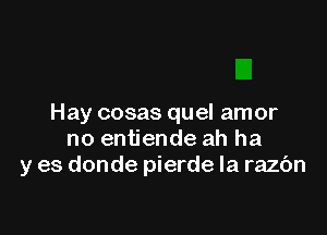 Hay cosas quel amor

no entiende ah ha
y es donde pierde la razbn