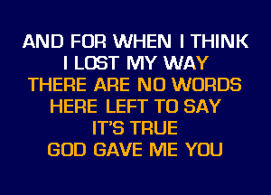 AND FOR WHEN I THINK
I LOST MY WAY
THERE ARE NO WORDS
HERE LEFT TO SAY
IT'S TRUE
GOD GAVE ME YOU