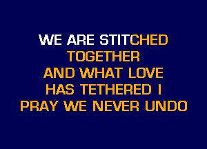 WE ARE STITCHED
TOGETHER
AND WHAT LOVE
HAS TETHERED I
PRAY WE NEVER UNDU