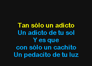 Tan sblo un adicto

Un adicto de tu sol
Y es que
con sblo un cachito
Un pedacito de tu luz