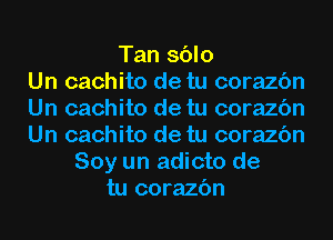 Tan sblo
Un cachito de tu corazc'm
Un cachito de tu corazc'm
Un cachito de tu corazc'm
Soy un adicto de
tu corazc'm