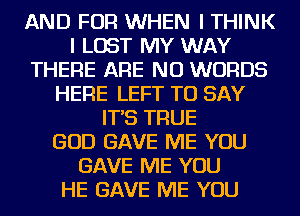 AND FOR WHEN I THINK
I LOST MY WAY
THERE ARE NO WORDS
HERE LEFT TO SAY
IT'S TRUE
GOD GAVE ME YOU
GAVE ME YOU
HE GAVE ME YOU