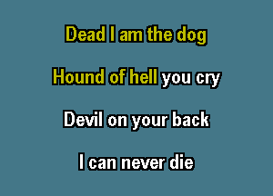 Dead I am the dog

Hound of hell you cry

Devil on your back

I can never die