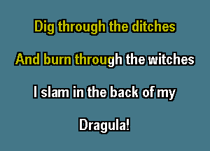 Dig through the ditches

And burn through the witches

l slam in the back of my

Dragula!