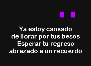 Ya estoy can sado
de llorar por tus besos
Esperar tu regreso
abrazado a un recuerdo