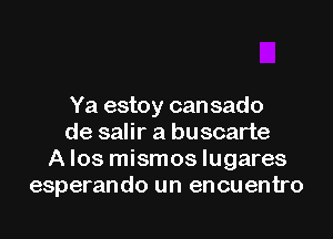 Ya estoy can sado

de salir a buscarte
A Ios mismos lugares
esperando un encuentro