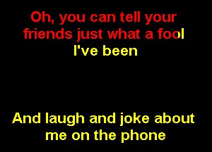 Oh, you can tell your
friends just what a fool
I've been

And laugh and joke about
me on the phone