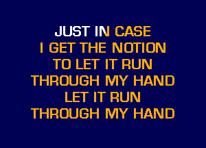 JUST IN CASE
I GET THE NOTION
TO LET IT RUN
THROUGH MY HAND
LET IT RUN
THROUGH MY HAND