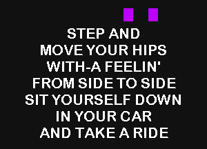 STEP AND
MOVE YOUR HIPS
WlTH-A FEELIN'
FROM SIDETO SIDE
SIT YOURSELF DOWN
IN YOUR CAR
AND TAKE A RIDE