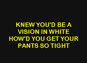 KNEW YOU'D BE A

VISION IN WHITE
HOW'D YOU GET YOUR
PANTS SO TIGHT