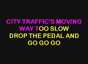 CITY TRAFFIC'S MOVING
WAY TOO SLOW

DROP THE PEDAL AND
GO GO GO