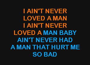 I AIN'T NEVER
LOVED A MAN
I AIN'T NEVER
LOVED A MAN BABY
AIN'T NEVER HAD
A MAN THAT HURT ME

SO BAD l