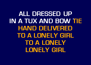 ALL DRESSED UP
IN A TUX AND BOW TIE
HAND DELIVERED
TO A LONELY GIRL
TO A LONELY
LONELY GIRL