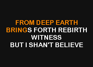 FROM DEEP EARTH
BRINGS FORTH REBIRTH
WITNESS
BUT I SHAN'T BELIEVE