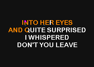 InITO HER EYES
AND QUITE SURPRISED

IWHISPERED
DON'T YOU LEAVE