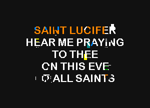 sum LUCIFER
HEAR ME PRAYING

TO THEE
ON THIS EVFr
. (TALL SAINTS