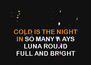 v

i

a
COLD IS THE NIGHT'

M SO MANY m AYS
LUNA ROUND
FULL AND BRIGHT