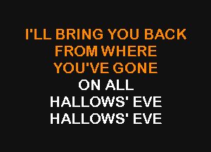 I'LL BRING YOU BACK
FROM WHERE
YOU'VE GONE

ON ALL
HALLOWS' EVE
HALLOWS' EVE