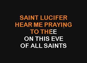SAINT LUCIFER
HEAR ME PRAYING

TO THEE
ON THIS EVE
OFALL SAINTS