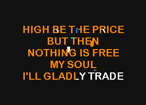 IHGHBETJEPNCE
BUTTHEN
NOTHING IS FREE
MYsouL
PLLGLADLYTRADE

g