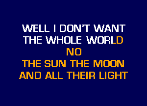 WELL I DON'T WANT
THE WHOLE WORLD
NO
THE SUN THE MOON
AND ALL THEIR LIGHT